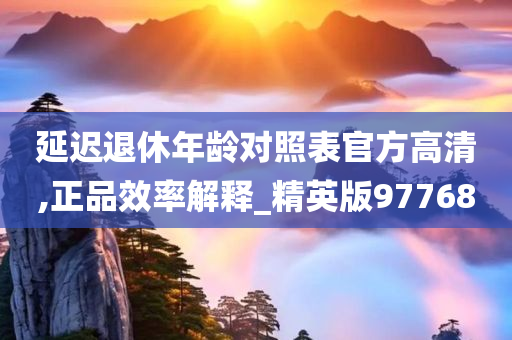 延迟退休年龄对照表官方高清,正品效率解释_精英版97768