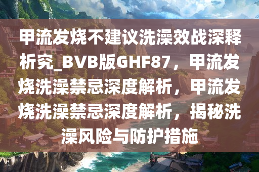 甲流发烧不建议洗澡效战深释析究_BVB版GHF87，甲流发烧洗澡禁忌深度解析，甲流发烧洗澡禁忌深度解析，揭秘洗澡风险与防护措施
