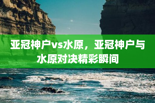 亚冠神户vs水原，亚冠神户与水原对决精彩瞬间
