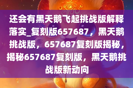 还会有黑天鹅飞起挑战版解释落实_复刻版657687，黑天鹅挑战版，657687复刻版揭秘，揭秘657687复刻版，黑天鹅挑战版新动向