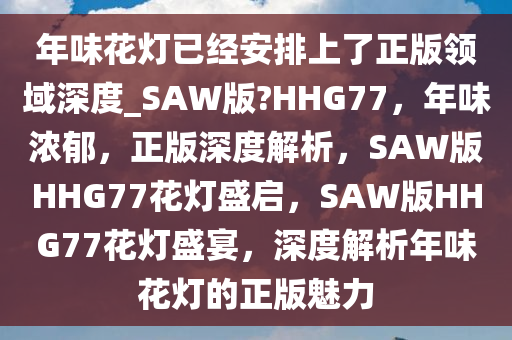 年味花灯已经安排上了正版领域深度_SAW版?HHG77，年味浓郁，正版深度解析，SAW版HHG77花灯盛启，SAW版HHG77花灯盛宴，深度解析年味花灯的正版魅力