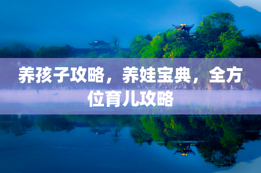 养孩子攻略，养娃宝典，全方位育儿攻略