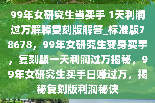 99年女研究生当买手 1天利润过万解释复刻版解答_标准版78678，99年女研究生变身买手，复刻版一天利润过万揭秘，99年女研究生买手日赚过万，揭秘复刻版利润秘诀