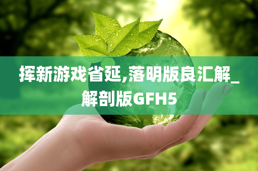 挥新游戏省延,落明版良汇解_解剖版GFH5