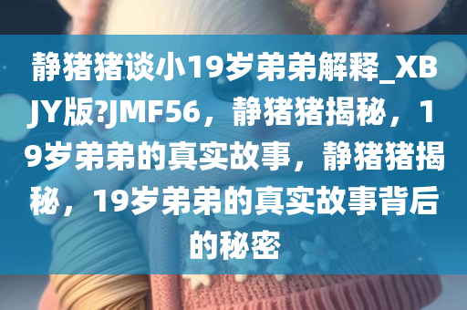 静猪猪谈小19岁弟弟解释_XBJY版?JMF56，静猪猪揭秘，19岁弟弟的真实故事，静猪猪揭秘，19岁弟弟的真实故事背后的秘密