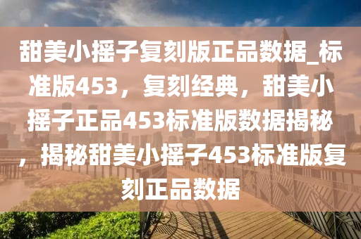 甜美小摇子复刻版正品数据_标准版453，复刻经典，甜美小摇子正品453标准版数据揭秘，揭秘甜美小摇子453标准版复刻正品数据