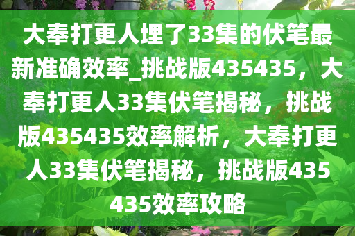 大奉打更人埋了33集的伏笔最新准确效率_挑战版435435，大奉打更人33集伏笔揭秘，挑战版435435效率解析，大奉打更人33集伏笔揭秘，挑战版435435效率攻略