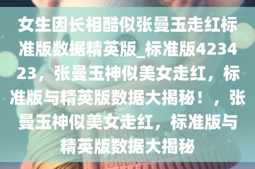 女生因长相酷似张曼玉走红标准版数据精英版_标准版423423，张曼玉神似美女走红，标准版与精英版数据大揭秘！，张曼玉神似美女走红，标准版与精英版数据大揭秘今晚必出三肖2025_2025新澳门精准免费提供·精确判断