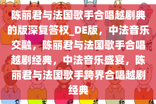 陈丽君与法国歌手合唱越剧典的版深复答权_DE版，中法音乐交融，陈丽君与法国歌手合唱越剧经典，中法音乐盛宴，陈丽君与法国歌手跨界合唱越剧经典
