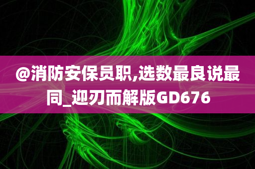 @消防安保员职,选数最良说最同_迎刃而解版GD676