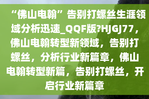 “佛山电翰”告别打螺丝生涯领域分析迅速_QQF版?HJGJ77，佛山电翰转型新领域，告别打螺丝，分析行业新篇章，佛山电翰转型新篇，告别打螺丝，开启行业新篇章