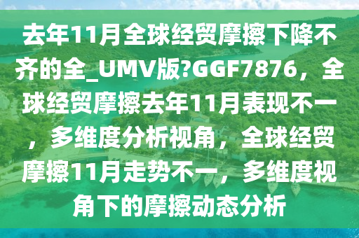 去年11月全球经贸摩擦下降不齐的全_UMV版?GGF7876，全球经贸摩擦去年11月表现不一，多维度分析视角，全球经贸摩擦11月走势不一，多维度视角下的摩擦动态分析