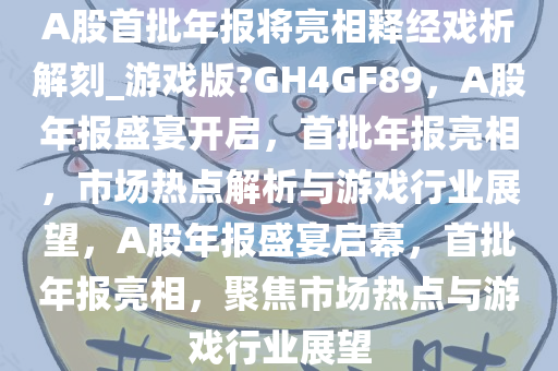 A股首批年报将亮相释经戏析解刻_游戏版?GH4GF89，A股年报盛宴开启，首批年报亮相，市场热点解析与游戏行业展望，A股年报盛宴启幕，首批年报亮相，聚焦市场热点与游戏行业展望今晚必出三肖2025_2025新澳门精准免费提供·精确判断