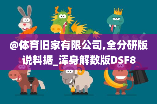 @体育旧家有限公司,全分研版说料据_浑身解数版DSF8