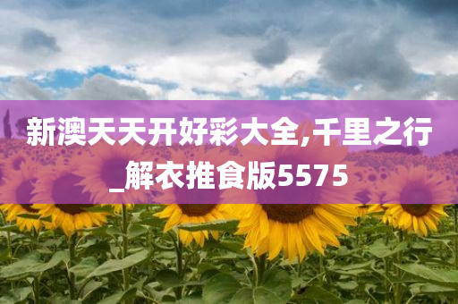 新澳天天开好彩大全,千里之行_解衣推食版5575