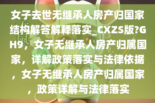 女子去世无继承人房产归国家结构解答解释落实_CXZS版?GH9，女子无继承人房产归属国家，详解政策落实与法律依据，女子无继承人房产归属国家，政策详解与法律落实
