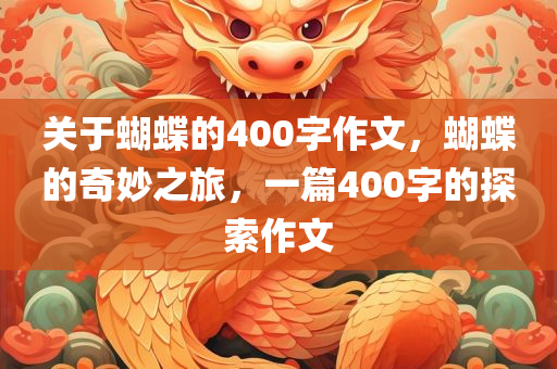 关于蝴蝶的400字作文，蝴蝶的奇妙之旅，一篇400字的探索作文