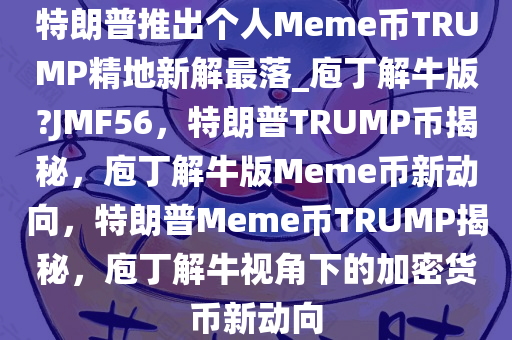 特朗普推出个人Meme币TRUMP精地新解最落_庖丁解牛版?JMF56，特朗普TRUMP币揭秘，庖丁解牛版Meme币新动向，特朗普Meme币TRUMP揭秘，庖丁解牛视角下的加密货币新动向