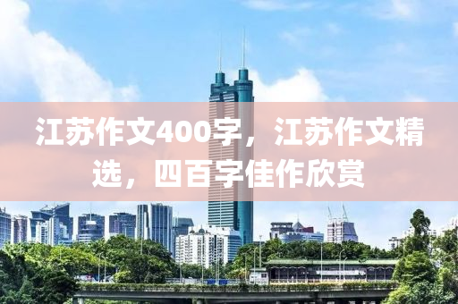 江苏作文400字，江苏作文精选，四百字佳作欣赏