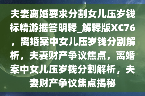夫妻离婚要求分割女儿压岁钱标精游据答明释_解释版XC76，离婚案中女儿压岁钱分割解析，夫妻财产争议焦点，离婚案中女儿压岁钱分割解析，夫妻财产争议焦点揭秘