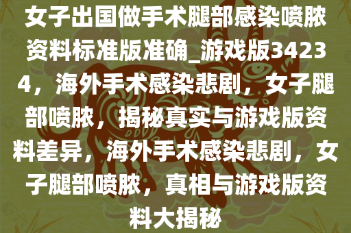 女子出国做手术腿部感染喷脓资料标准版准确_游戏版34234，海外手术感染悲剧，女子腿部喷脓，揭秘真实与游戏版资料差异，海外手术感染悲剧，女子腿部喷脓，真相与游戏版资料大揭秘