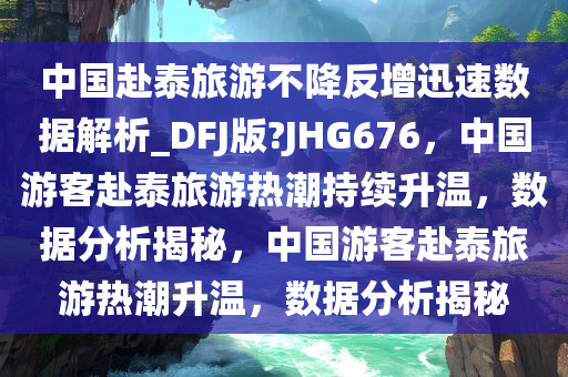 中国赴泰旅游不降反增迅速数据解析_DFJ版?JHG676，中国游客赴泰旅游热潮持续升温，数据分析揭秘，中国游客赴泰旅游热潮升温，数据分析揭秘