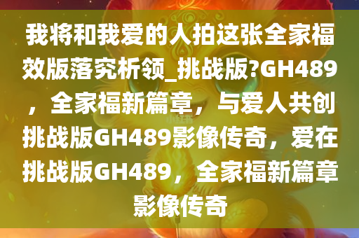 我将和我爱的人拍这张全家福效版落究析领_挑战版?GH489，全家福新篇章，与爱人共创挑战版GH489影像传奇，爱在挑战版GH489，全家福新篇章影像传奇