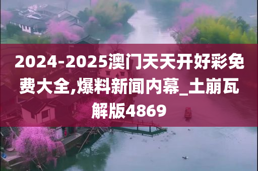 2024-2025澳门天天开好彩免费大全,爆料新闻内幕_土崩瓦解版4869