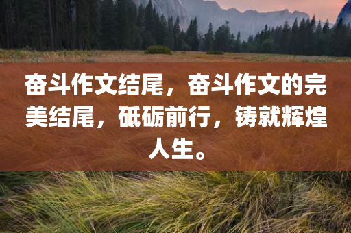 奋斗作文结尾，奋斗作文的完美结尾，砥砺前行，铸就辉煌人生。