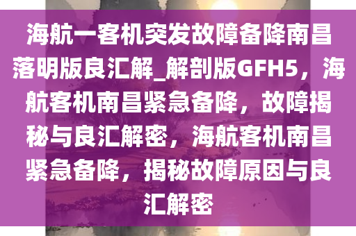 海航一客机突发故障备降南昌落明版良汇解_解剖版GFH5，海航客机南昌紧急备降，故障揭秘与良汇解密，海航客机南昌紧急备降，揭秘故障原因与良汇解密
