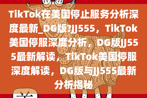TikTok在美国停止服务分析深度最新_DG版?JJ555，TikTok美国停服深度分析，DG版JJ555最新解读，TikTok美国停服深度解读，DG版与JJ555最新分析揭秘