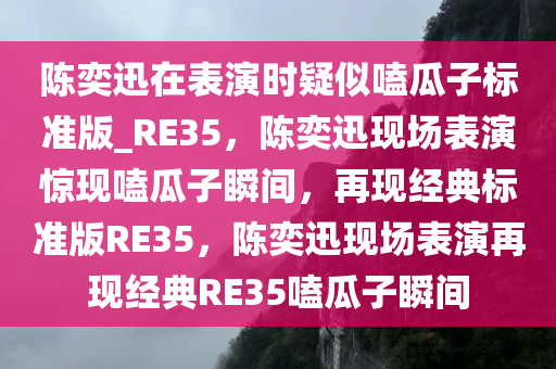 陈奕迅在表演时疑似嗑瓜子标准版_RE35，陈奕迅现场表演惊现嗑瓜子瞬间，再现经典标准版RE35，陈奕迅现场表演再现经典RE35嗑瓜子瞬间
