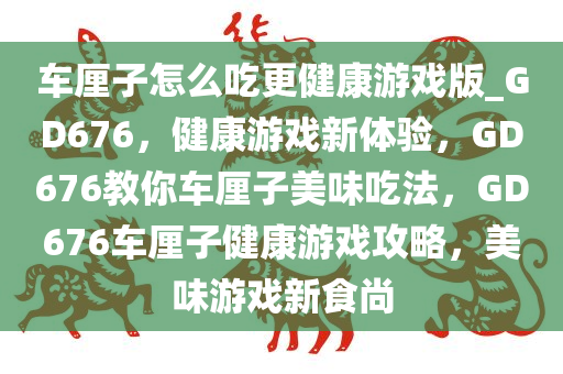 车厘子怎么吃更健康游戏版_GD676，健康游戏新体验，GD676教你车厘子美味吃法，GD676车厘子健康游戏攻略，美味游戏新食尚今晚必出三肖2025_2025新澳门精准免费提供·精确判断