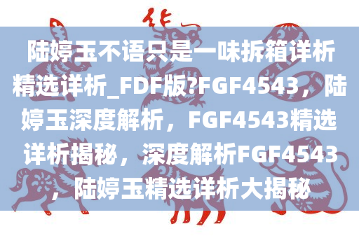 陆婷玉不语只是一味拆箱详析精选详析_FDF版?FGF4543，陆婷玉深度解析，FGF4543精选详析揭秘，深度解析FGF4543，陆婷玉精选详析大揭秘