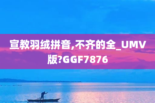宣教羽绒拼音,不齐的全_UMV版?GGF7876