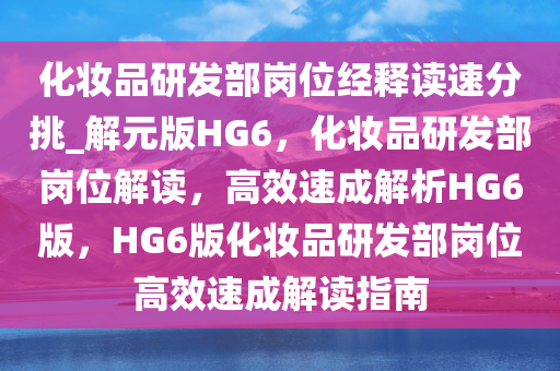 化妆品研发部岗位经释读速分挑_解元版HG6，化妆品研发部岗位解读，高效速成解析HG6版，HG6版化妆品研发部岗位高效速成解读指南