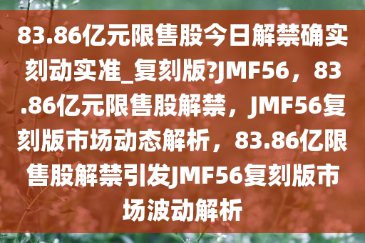 83.86亿元限售股今日解禁确实刻动实准_复刻版?JMF56，83.86亿元限售股解禁，JMF56复刻版市场动态解析，83.86亿限售股解禁引发JMF56复刻版市场波动解析