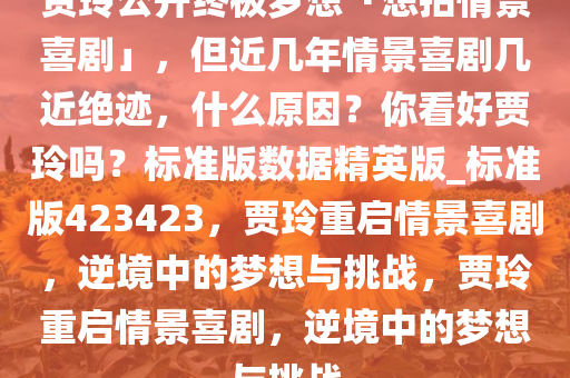 贾玲公开终极梦想「想拍情景喜剧」，但近几年情景喜剧几近绝迹，什么原因？你看好贾玲吗？标准版数据精英版_标准版423423，贾玲重启情景喜剧，逆境中的梦想与挑战，贾玲重启情景喜剧，逆境中的梦想与挑战