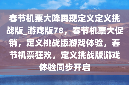 春节机票大降再现定义定义挑战版_游戏版78，春节机票大促销，定义挑战版游戏体验，春节机票狂欢，定义挑战版游戏体验同步开启