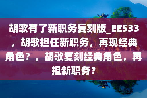 胡歌有了新职务复刻版_EE533，胡歌担任新职务，再现经典角色？，胡歌复刻经典角色，再担新职务？