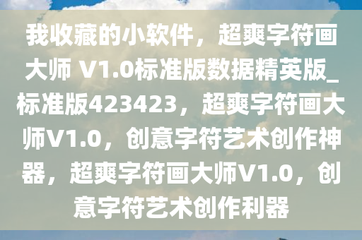 我收藏的小软件，超爽字符画大师 V1.0标准版数据精英版_标准版423423，超爽字符画大师V1.0，创意字符艺术创作神器，超爽字符画大师V1.0，创意字符艺术创作利器