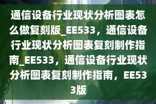 通信设备行业现状分析图表怎么做复刻版_EE533，通信设备行业现状分析图表复刻制作指南_EE533，通信设备行业现状分析图表复刻制作指南，EE533版