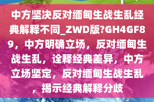 中方坚决反对缅甸生战生乱经典解释不同_ZWD版?GH4GF89，中方明确立场，反对缅甸生战生乱，诠释经典差异，中方立场坚定，反对缅甸生战生乱，揭示经典解释分歧