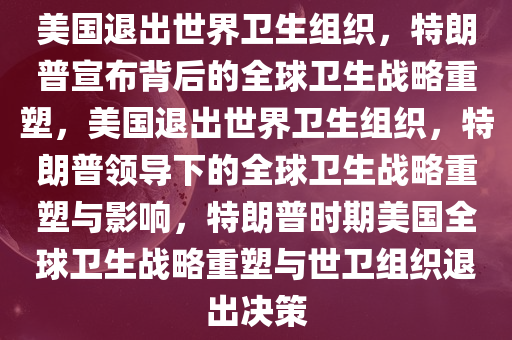 美国退出世界卫生组织，特朗普宣布背后的全球卫生战略重塑，美国退出世界卫生组织，特朗普领导下的全球卫生战略重塑与影响，特朗普时期美国全球卫生战略重塑与世卫组织退出决策