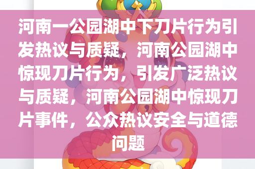 河南一公园湖中下刀片行为引发热议与质疑，河南公园湖中惊现刀片行为，引发广泛热议与质疑，河南公园湖中惊现刀片事件，公众热议安全与道德问题