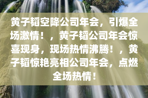 黄子韬空降公司年会，引爆全场激情！，黄子韬公司年会惊喜现身，现场热情沸腾！，黄子韬惊艳亮相公司年会，点燃全场热情！
