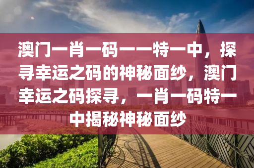 澳门一肖一码一一特一中，探寻幸运之码的神秘面纱，澳门幸运之码探寻，一肖一码特一中揭秘神秘面纱