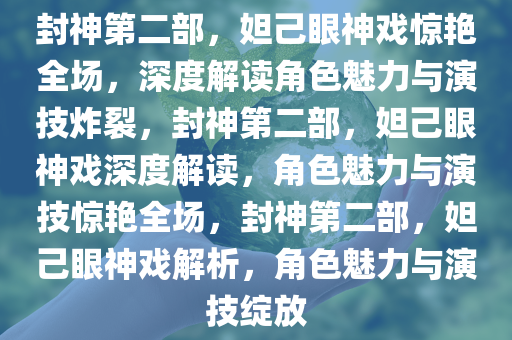 封神第二部，妲己眼神戏惊艳全场，深度解读角色魅力与演技炸裂，封神第二部，妲己眼神戏深度解读，角色魅力与演技惊艳全场，封神第二部，妲己眼神戏解析，角色魅力与演技绽放