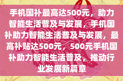 手机国补最高达500元，助力智能生活普及与发展，手机国补助力智能生活普及与发展，最高补贴达500元，500元手机国补助力智能生活普及，推动行业发展新篇章