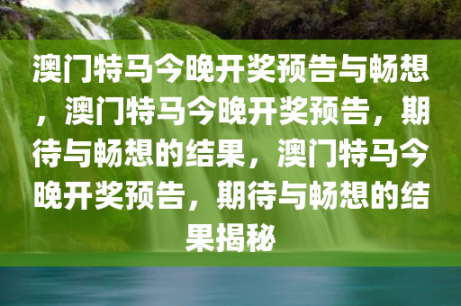 澳门特马今晚开奖预告与畅想，澳门特马今晚开奖预告，期待与畅想的结果，澳门特马今晚开奖预告，期待与畅想的结果揭秘